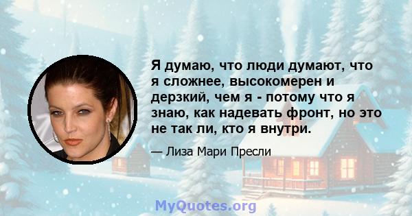 Я думаю, что люди думают, что я сложнее, высокомерен и дерзкий, чем я - потому что я знаю, как надевать фронт, но это не так ли, кто я внутри.