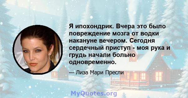 Я ипохондрик. Вчера это было повреждение мозга от водки накануне вечером. Сегодня сердечный приступ - моя рука и грудь начали больно одновременно.