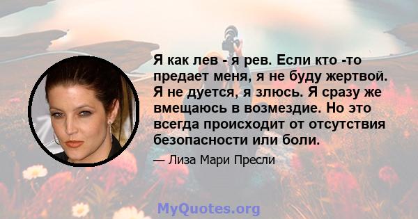 Я как лев - я рев. Если кто -то предает меня, я не буду жертвой. Я не дуется, я злюсь. Я сразу же вмещаюсь в возмездие. Но это всегда происходит от отсутствия безопасности или боли.