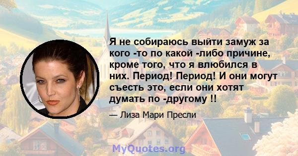 Я не собираюсь выйти замуж за кого -то по какой -либо причине, кроме того, что я влюбился в них. Период! Период! И они могут съесть это, если они хотят думать по -другому !!