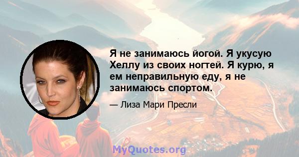 Я не занимаюсь йогой. Я укусую Хеллу из своих ногтей. Я курю, я ем неправильную еду, я не занимаюсь спортом.