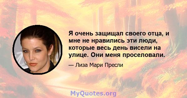 Я очень защищал своего отца, и мне не нравились эти люди, которые весь день висели на улице. Они меня проселовали.