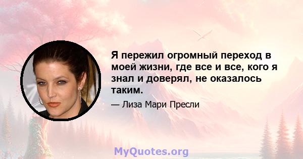 Я пережил огромный переход в моей жизни, где все и все, кого я знал и доверял, не оказалось таким.