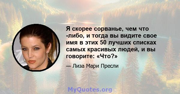 Я скорее сорванье, чем что -либо, и тогда вы видите свое имя в этих 50 лучших списках самых красивых людей, и вы говорите: «Что?»