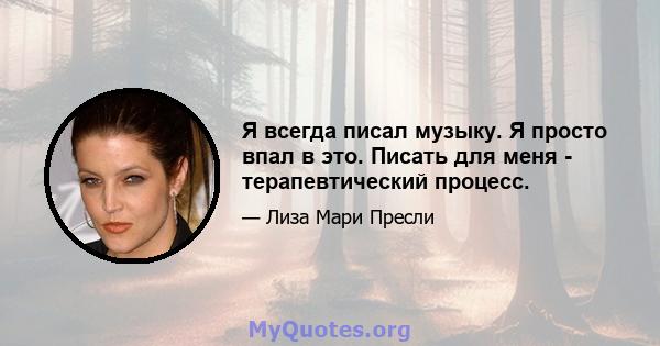 Я всегда писал музыку. Я просто впал в это. Писать для меня - терапевтический процесс.