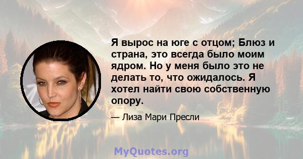 Я вырос на юге с отцом; Блюз и страна, это всегда было моим ядром. Но у меня было это не делать то, что ожидалось. Я хотел найти свою собственную опору.