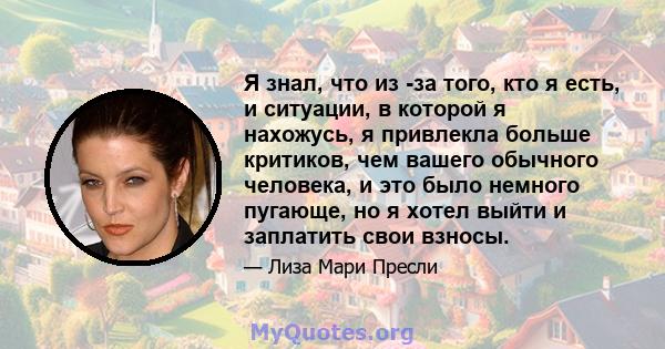 Я знал, что из -за того, кто я есть, и ситуации, в которой я нахожусь, я привлекла больше критиков, чем вашего обычного человека, и это было немного пугающе, но я хотел выйти и заплатить свои взносы.