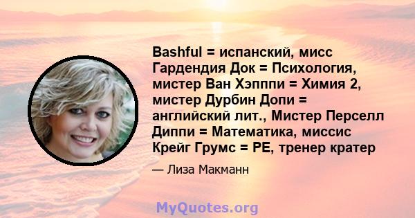 Bashful = испанский, мисс Гардендия Док = Психология, мистер Ван Хэпппи = Химия 2, мистер Дурбин Допи = английский лит., Мистер Перселл Диппи = Математика, миссис Крейг Грумс = PE, тренер кратер