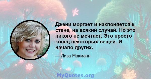 Джени моргает и наклоняется к стене, на всякий случай. Но это никого не мечтает. Это просто конец некоторых вещей. И начало других.