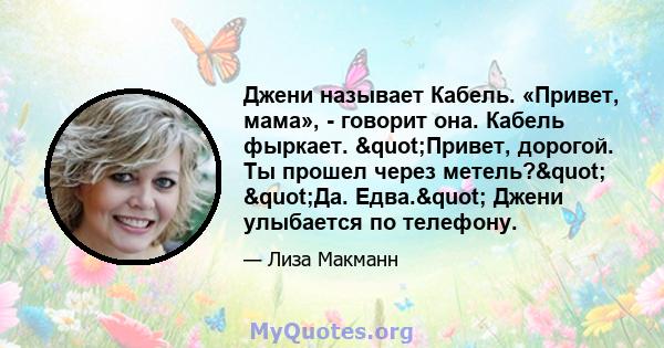 Джени называет Кабель. «Привет, мама», - говорит она. Кабель фыркает. "Привет, дорогой. Ты прошел через метель?" "Да. Едва." Джени улыбается по телефону.