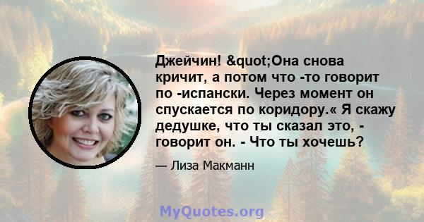 Джейчин! "Она снова кричит, а потом что -то говорит по -испански. Через момент он спускается по коридору.« Я скажу дедушке, что ты сказал это, - говорит он. - Что ты хочешь?