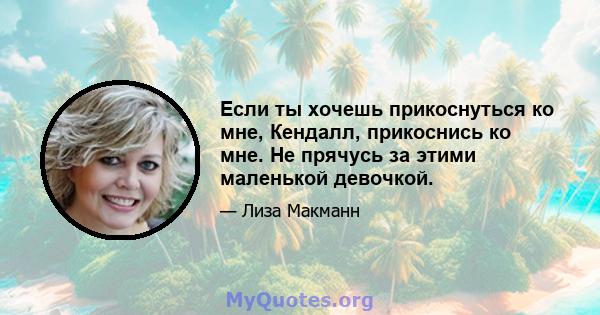 Если ты хочешь прикоснуться ко мне, Кендалл, прикоснись ко мне. Не прячусь за этими маленькой девочкой.