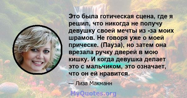 Это была готическая сцена, где я решил, что никогда не получу девушку своей мечты из -за моих шрамов. Не говоря уже о моей прическе. (Пауза), но затем она врезала ручку дверей в мою кишку. И когда девушка делает это с