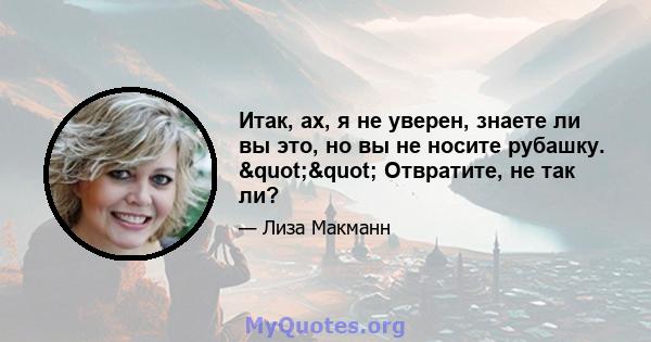 Итак, ах, я не уверен, знаете ли вы это, но вы не носите рубашку. "" Отвратите, не так ли?