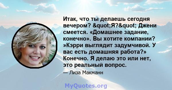 Итак, что ты делаешь сегодня вечером? "Я?" Джени смеется. «Домашнее задание, конечно». Вы хотите компании? »Кэрри выглядит задумчивой. У вас есть домашняя работа?» Конечно. Я делаю это или нет, это реальный