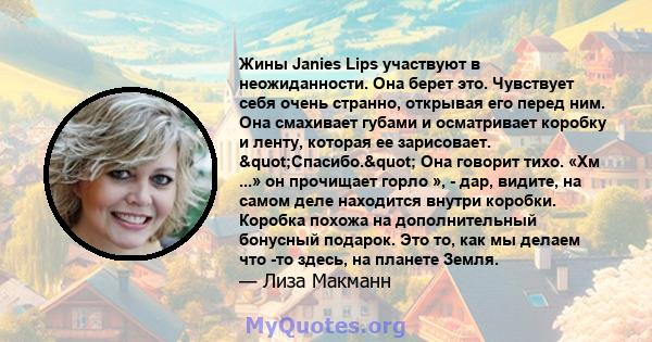 Жины Janies Lips участвуют в неожиданности. Она берет это. Чувствует себя очень странно, открывая его перед ним. Она смахивает губами и осматривает коробку и ленту, которая ее зарисовает. "Спасибо." Она