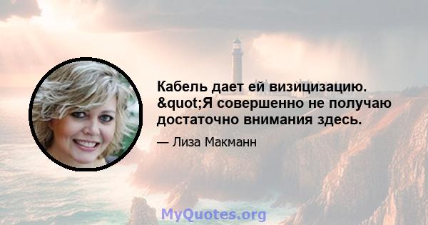 Кабель дает ей визицизацию. "Я совершенно не получаю достаточно внимания здесь.