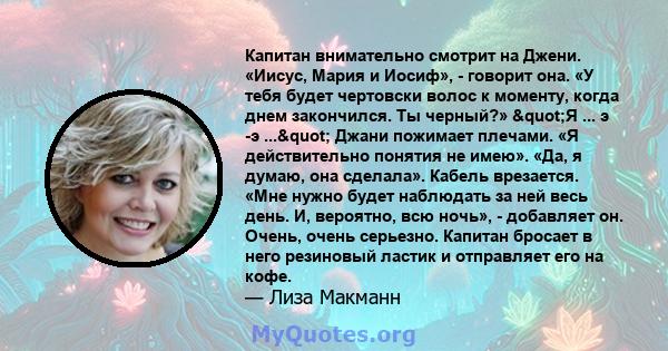 Капитан внимательно смотрит на Джени. «Иисус, Мария и Иосиф», - говорит она. «У тебя будет чертовски волос к моменту, когда днем ​​закончился. Ты черный?» "Я ... э -э ..." Джани пожимает плечами. «Я