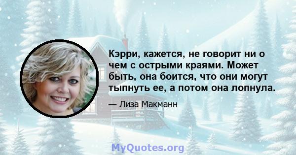 Кэрри, кажется, не говорит ни о чем с острыми краями. Может быть, она боится, что они могут тыпнуть ее, а потом она лопнула.