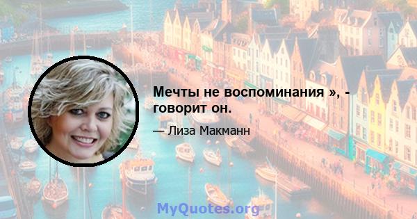 Мечты не воспоминания », - говорит он.