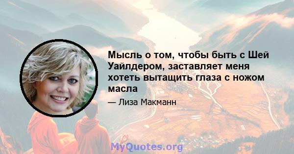 Мысль о том, чтобы быть с Шей Уайлдером, заставляет меня хотеть вытащить глаза с ножом масла