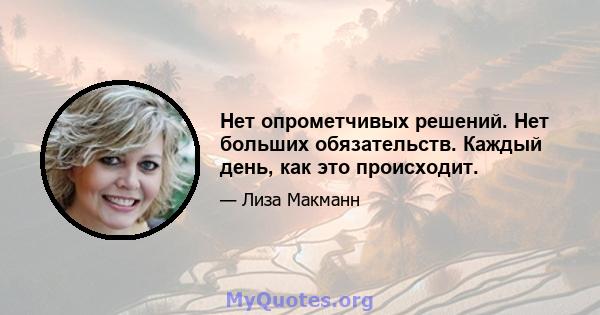 Нет опрометчивых решений. Нет больших обязательств. Каждый день, как это происходит.