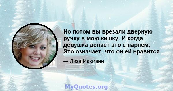 Но потом вы врезали дверную ручку в мою кишку. И когда девушка делает это с парнем; Это означает, что он ей нравится.