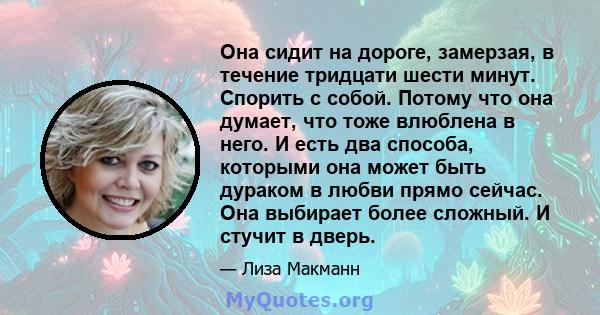 Она сидит на дороге, замерзая, в течение тридцати шести минут. Спорить с собой. Потому что она думает, что тоже влюблена в него. И есть два способа, которыми она может быть дураком в любви прямо сейчас. Она выбирает