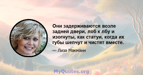 Они задерживаются возле задней двери, лоб к лбу и изогнуты, как статуи, когда их губы шепчут и чистят вместе.