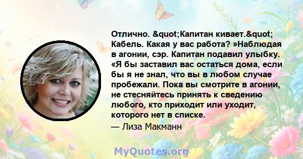 Отлично. "Капитан кивает." Кабель. Какая у вас работа? »Наблюдая в агонии, сэр. Капитан подавил улыбку. «Я бы заставил вас остаться дома, если бы я не знал, что вы в любом случае пробежали. Пока вы смотрите в