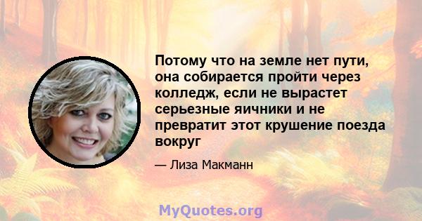 Потому что на земле нет пути, она собирается пройти через колледж, если не вырастет серьезные яичники и не превратит этот крушение поезда вокруг