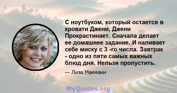 С ноутбуком, который остается в кровати Джени, Джени Прокрастинает. Сначала делает ее домашнее задание. И наливает себе миску с 3 -го числа. Завтрак - одно из пяти самых важных блюд дня. Нельзя пропустить.