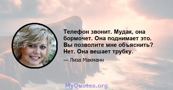 Телефон звонит. Мудак, она бормочет. Она поднимает это. Вы позволите мне объяснить? Нет. Она вешает трубку.