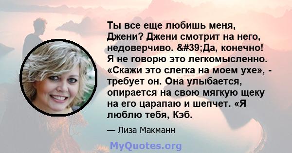 Ты все еще любишь меня, Джени? Джени смотрит на него, недоверчиво. 'Да, конечно! Я не говорю это легкомысленно. «Скажи это слегка на моем ухе», - требует он. Она улыбается, опирается на свою мягкую щеку на его