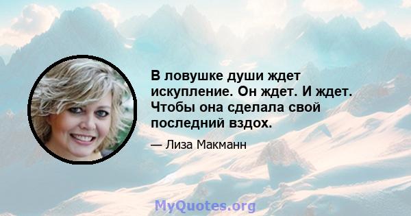 В ловушке души ждет искупление. Он ждет. И ждет. Чтобы она сделала свой последний вздох.