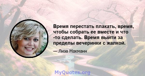 Время перестать плакать, время, чтобы собрать ее вместе и что -то сделать. Время выйти за пределы вечеринки с жалкой.