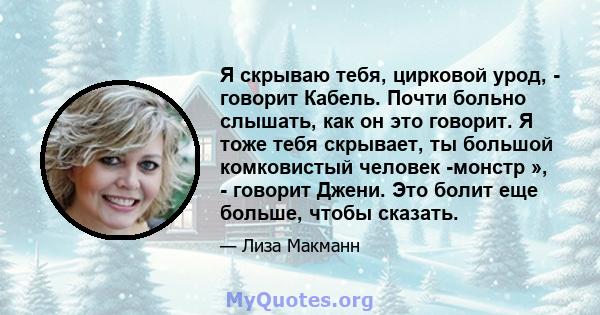 Я скрываю тебя, цирковой урод, - говорит Кабель. Почти больно слышать, как он это говорит. Я тоже тебя скрывает, ты большой комковистый человек -монстр », - говорит Джени. Это болит еще больше, чтобы сказать.