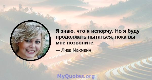 Я знаю, что я испорчу. Но я буду продолжать пытаться, пока вы мне позволите.