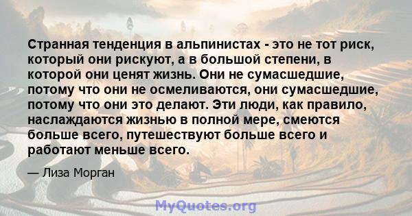 Странная тенденция в альпинистах - это не тот риск, который они рискуют, а в большой степени, в которой они ценят жизнь. Они не сумасшедшие, потому что они не осмеливаются, они сумасшедшие, потому что они это делают.