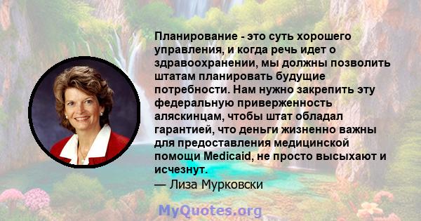 Планирование - это суть хорошего управления, и когда речь идет о здравоохранении, мы должны позволить штатам планировать будущие потребности. Нам нужно закрепить эту федеральную приверженность аляскинцам, чтобы штат