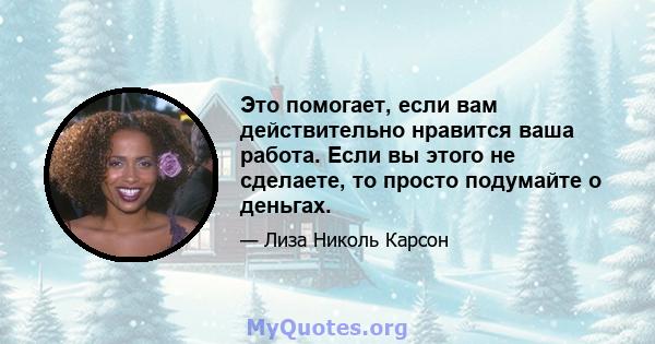 Это помогает, если вам действительно нравится ваша работа. Если вы этого не сделаете, то просто подумайте о деньгах.