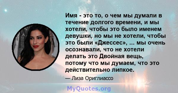 Имя - это то, о чем мы думали в течение долгого времени, и мы хотели, чтобы это было именем девушки, но мы не хотели, чтобы это были «Джессес», ... мы очень осознавали, что не хотели делать это Двойная вещь, потому что