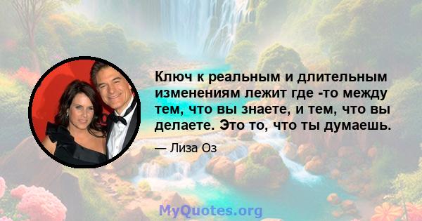 Ключ к реальным и длительным изменениям лежит где -то между тем, что вы знаете, и тем, что вы делаете. Это то, что ты думаешь.