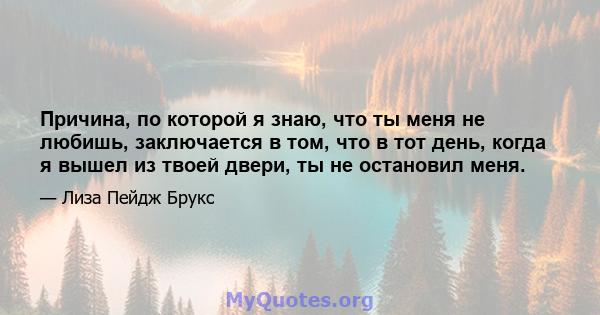 Причина, по которой я знаю, что ты меня не любишь, заключается в том, что в тот день, когда я вышел из твоей двери, ты не остановил меня.