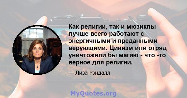 Как религии, так и мюзиклы лучше всего работают с энергичными и преданными верующими. Цинизм или отряд уничтожили бы магию - что -то верное для религии.