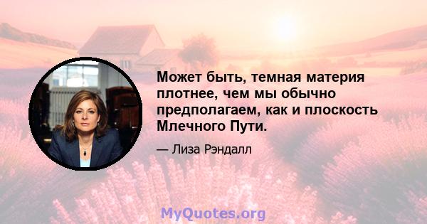 Может быть, темная материя плотнее, чем мы обычно предполагаем, как и плоскость Млечного Пути.