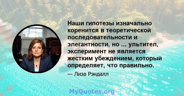 Наши гипотезы изначально коренится в теоретической последовательности и элегантности, но ... ультител, эксперимент не является жестким убеждением, который определяет, что правильно.