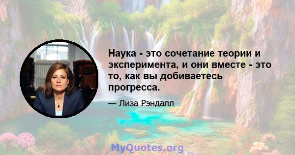 Наука - это сочетание теории и эксперимента, и они вместе - это то, как вы добиваетесь прогресса.