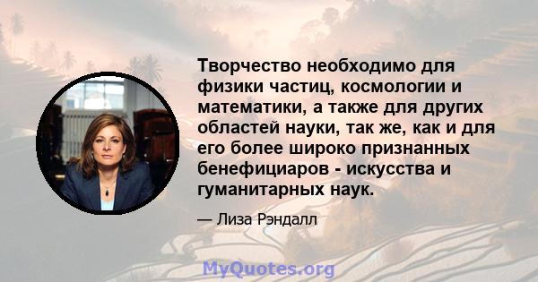 Творчество необходимо для физики частиц, космологии и математики, а также для других областей науки, так же, как и для его более широко признанных бенефициаров - искусства и гуманитарных наук.