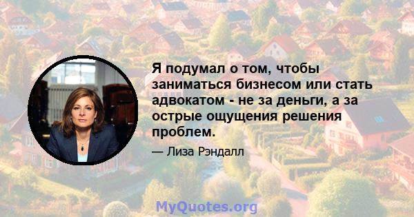 Я подумал о том, чтобы заниматься бизнесом или стать адвокатом - не за деньги, а за острые ощущения решения проблем.